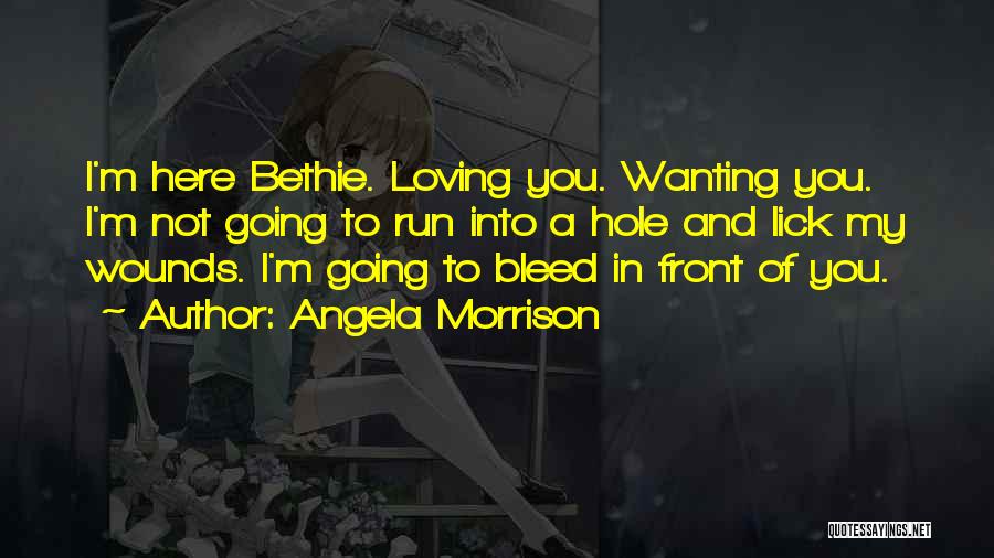 Angela Morrison Quotes: I'm Here Bethie. Loving You. Wanting You. I'm Not Going To Run Into A Hole And Lick My Wounds. I'm