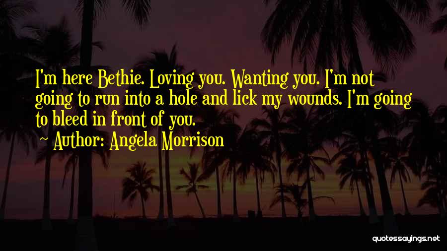 Angela Morrison Quotes: I'm Here Bethie. Loving You. Wanting You. I'm Not Going To Run Into A Hole And Lick My Wounds. I'm