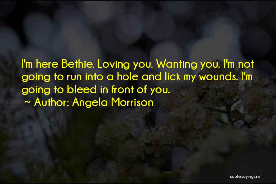Angela Morrison Quotes: I'm Here Bethie. Loving You. Wanting You. I'm Not Going To Run Into A Hole And Lick My Wounds. I'm