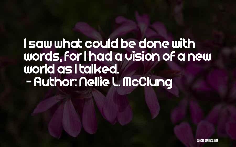 Nellie L. McClung Quotes: I Saw What Could Be Done With Words, For I Had A Vision Of A New World As I Talked.