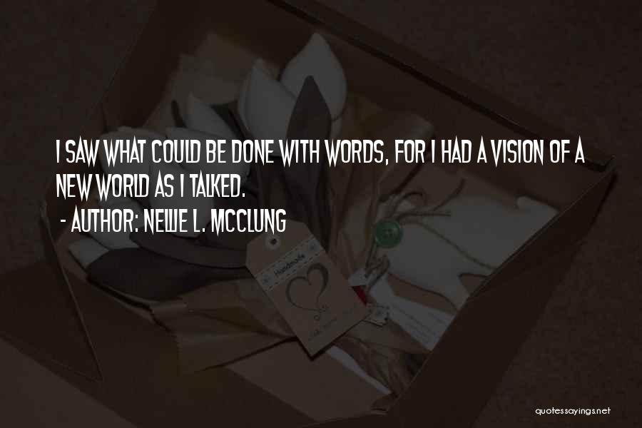 Nellie L. McClung Quotes: I Saw What Could Be Done With Words, For I Had A Vision Of A New World As I Talked.