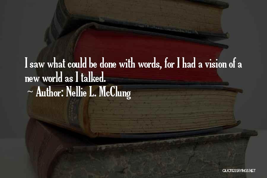 Nellie L. McClung Quotes: I Saw What Could Be Done With Words, For I Had A Vision Of A New World As I Talked.