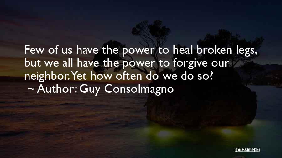 Guy Consolmagno Quotes: Few Of Us Have The Power To Heal Broken Legs, But We All Have The Power To Forgive Our Neighbor.