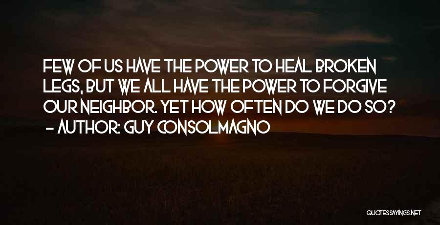 Guy Consolmagno Quotes: Few Of Us Have The Power To Heal Broken Legs, But We All Have The Power To Forgive Our Neighbor.