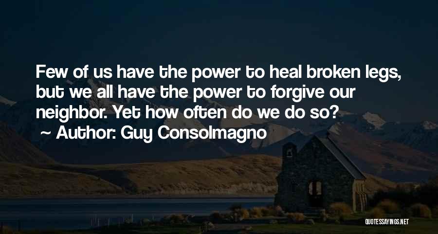 Guy Consolmagno Quotes: Few Of Us Have The Power To Heal Broken Legs, But We All Have The Power To Forgive Our Neighbor.