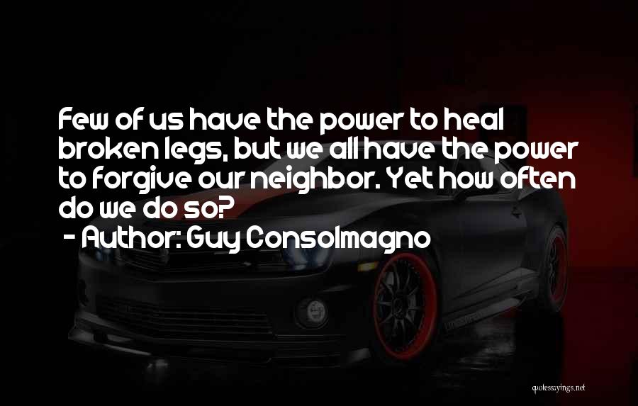 Guy Consolmagno Quotes: Few Of Us Have The Power To Heal Broken Legs, But We All Have The Power To Forgive Our Neighbor.