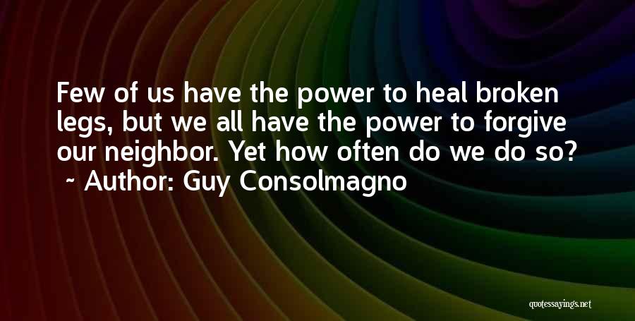 Guy Consolmagno Quotes: Few Of Us Have The Power To Heal Broken Legs, But We All Have The Power To Forgive Our Neighbor.