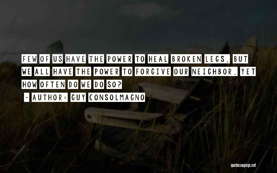 Guy Consolmagno Quotes: Few Of Us Have The Power To Heal Broken Legs, But We All Have The Power To Forgive Our Neighbor.