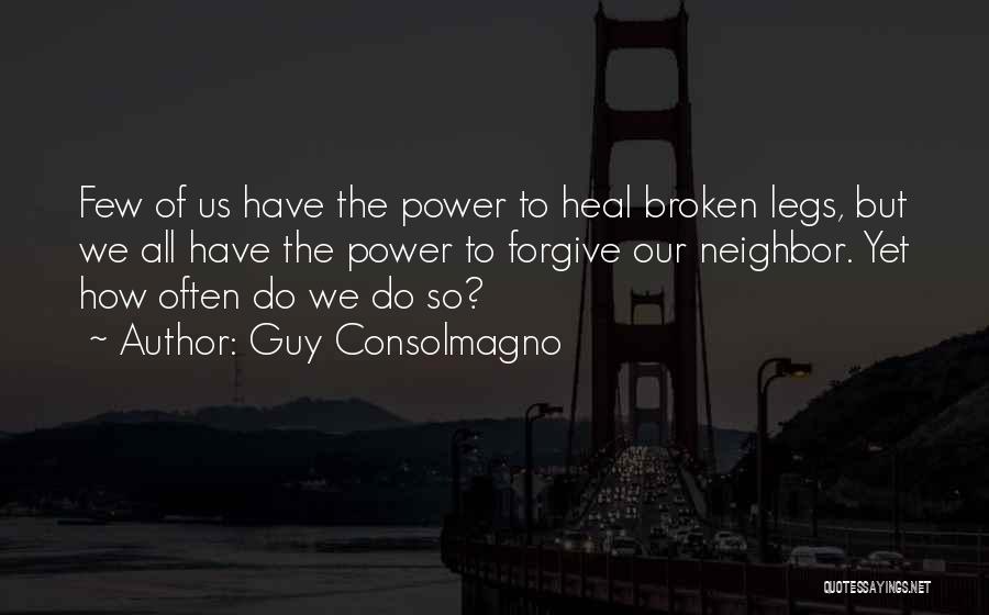 Guy Consolmagno Quotes: Few Of Us Have The Power To Heal Broken Legs, But We All Have The Power To Forgive Our Neighbor.