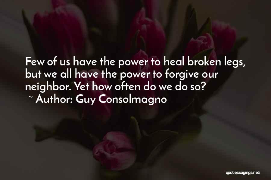 Guy Consolmagno Quotes: Few Of Us Have The Power To Heal Broken Legs, But We All Have The Power To Forgive Our Neighbor.