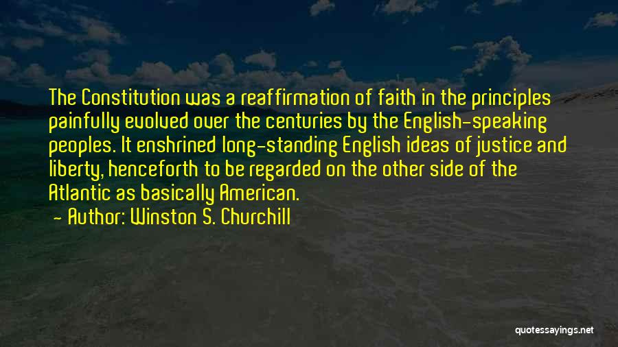 Winston S. Churchill Quotes: The Constitution Was A Reaffirmation Of Faith In The Principles Painfully Evolved Over The Centuries By The English-speaking Peoples. It