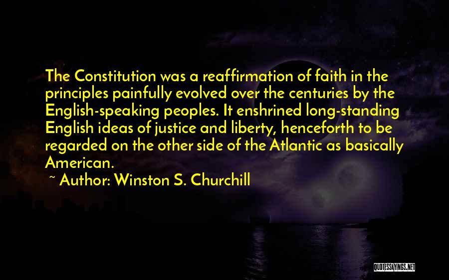 Winston S. Churchill Quotes: The Constitution Was A Reaffirmation Of Faith In The Principles Painfully Evolved Over The Centuries By The English-speaking Peoples. It