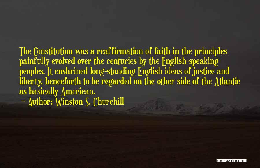 Winston S. Churchill Quotes: The Constitution Was A Reaffirmation Of Faith In The Principles Painfully Evolved Over The Centuries By The English-speaking Peoples. It