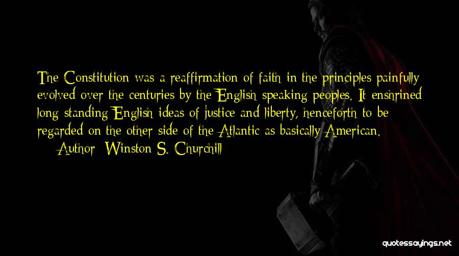 Winston S. Churchill Quotes: The Constitution Was A Reaffirmation Of Faith In The Principles Painfully Evolved Over The Centuries By The English-speaking Peoples. It