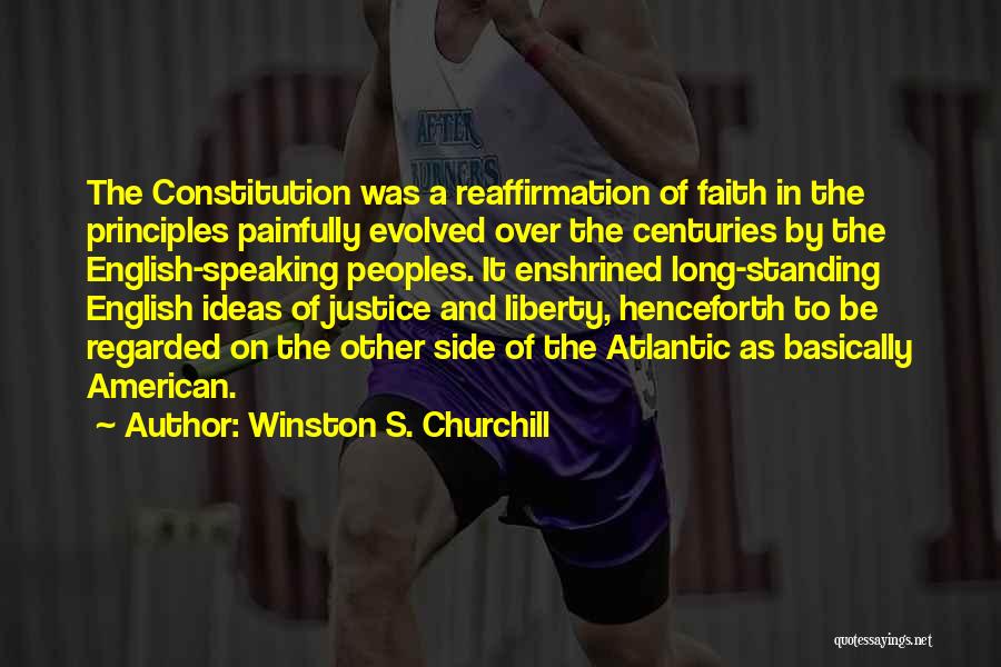 Winston S. Churchill Quotes: The Constitution Was A Reaffirmation Of Faith In The Principles Painfully Evolved Over The Centuries By The English-speaking Peoples. It