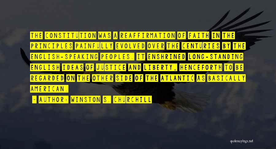 Winston S. Churchill Quotes: The Constitution Was A Reaffirmation Of Faith In The Principles Painfully Evolved Over The Centuries By The English-speaking Peoples. It