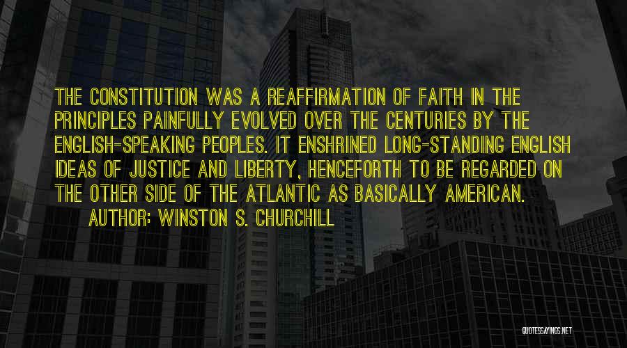 Winston S. Churchill Quotes: The Constitution Was A Reaffirmation Of Faith In The Principles Painfully Evolved Over The Centuries By The English-speaking Peoples. It