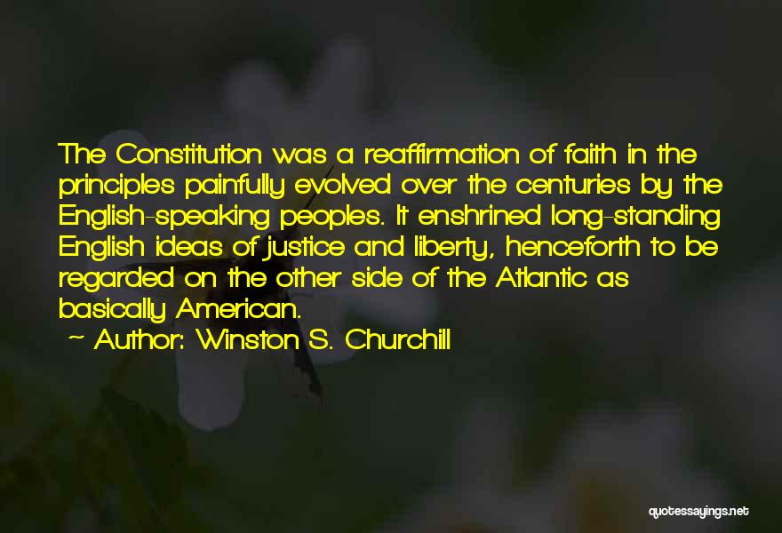 Winston S. Churchill Quotes: The Constitution Was A Reaffirmation Of Faith In The Principles Painfully Evolved Over The Centuries By The English-speaking Peoples. It