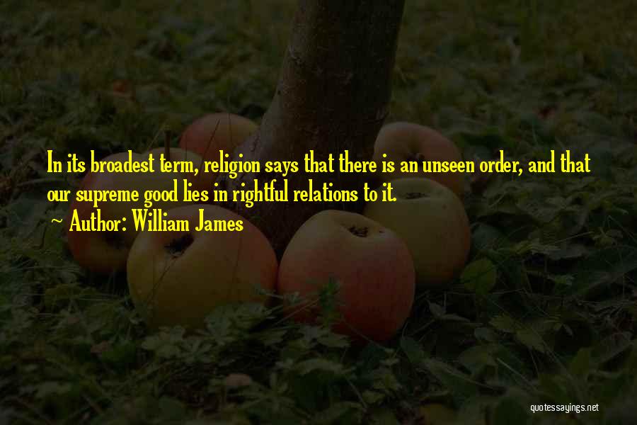 William James Quotes: In Its Broadest Term, Religion Says That There Is An Unseen Order, And That Our Supreme Good Lies In Rightful