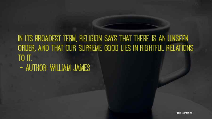William James Quotes: In Its Broadest Term, Religion Says That There Is An Unseen Order, And That Our Supreme Good Lies In Rightful
