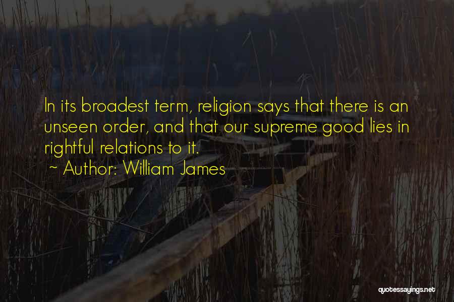 William James Quotes: In Its Broadest Term, Religion Says That There Is An Unseen Order, And That Our Supreme Good Lies In Rightful