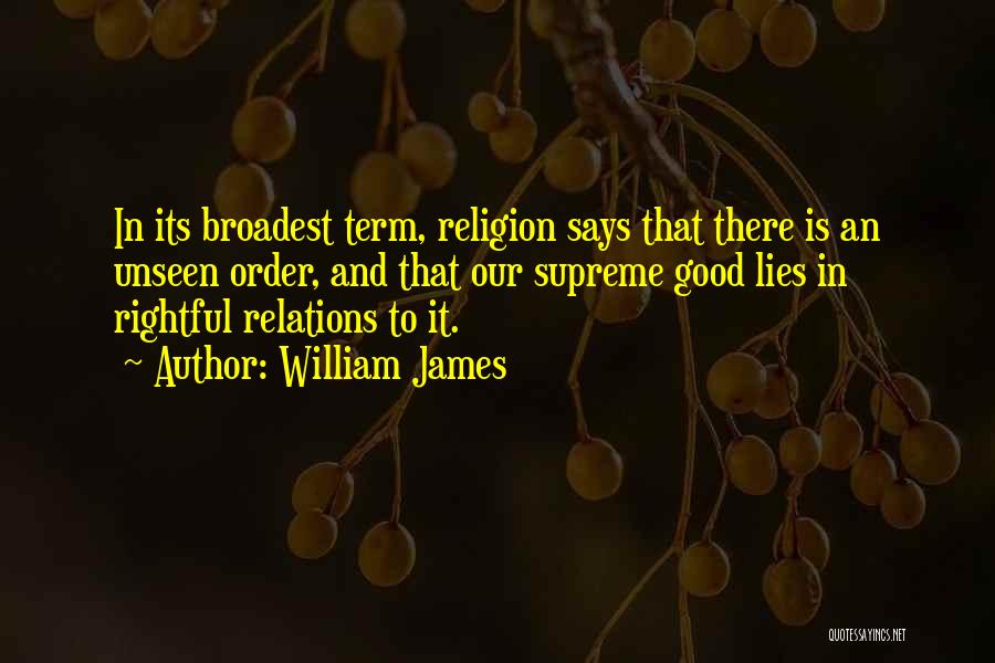 William James Quotes: In Its Broadest Term, Religion Says That There Is An Unseen Order, And That Our Supreme Good Lies In Rightful