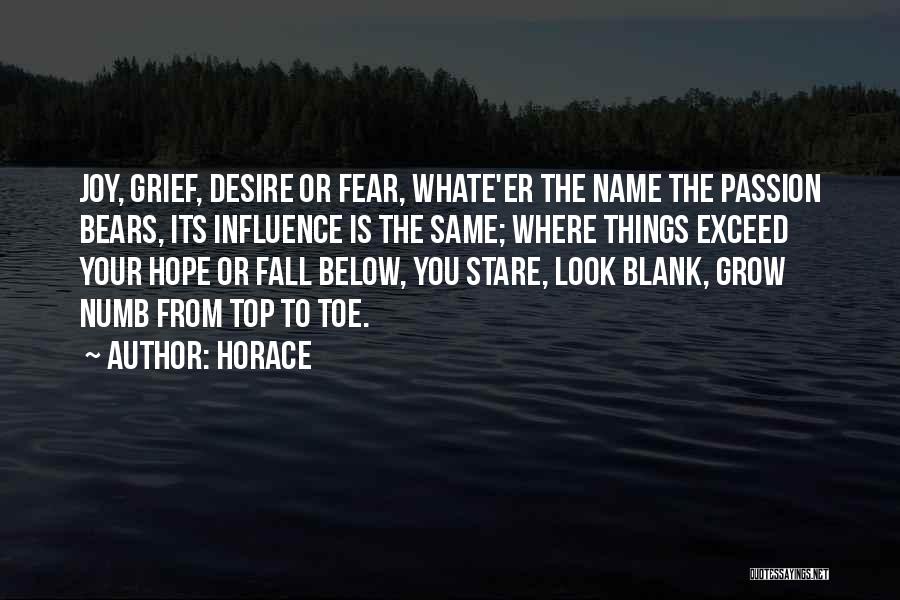 Horace Quotes: Joy, Grief, Desire Or Fear, Whate'er The Name The Passion Bears, Its Influence Is The Same; Where Things Exceed Your