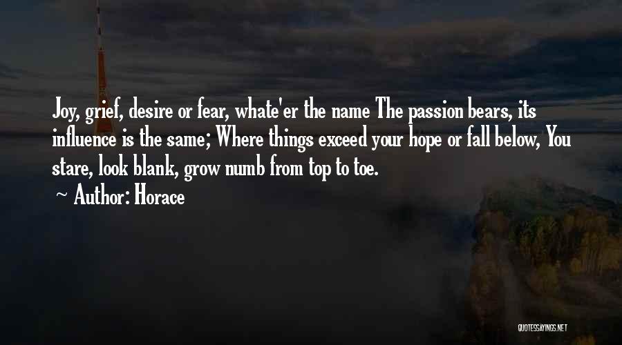 Horace Quotes: Joy, Grief, Desire Or Fear, Whate'er The Name The Passion Bears, Its Influence Is The Same; Where Things Exceed Your