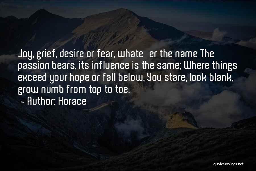 Horace Quotes: Joy, Grief, Desire Or Fear, Whate'er The Name The Passion Bears, Its Influence Is The Same; Where Things Exceed Your