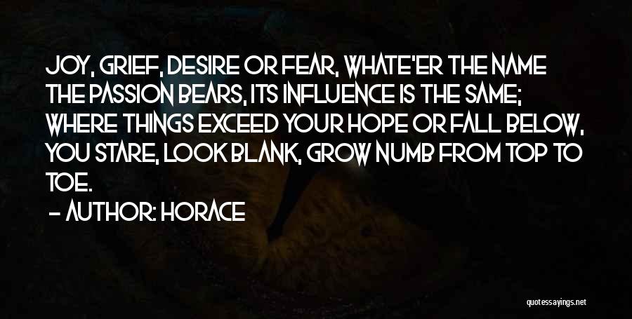 Horace Quotes: Joy, Grief, Desire Or Fear, Whate'er The Name The Passion Bears, Its Influence Is The Same; Where Things Exceed Your