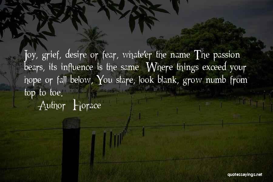 Horace Quotes: Joy, Grief, Desire Or Fear, Whate'er The Name The Passion Bears, Its Influence Is The Same; Where Things Exceed Your