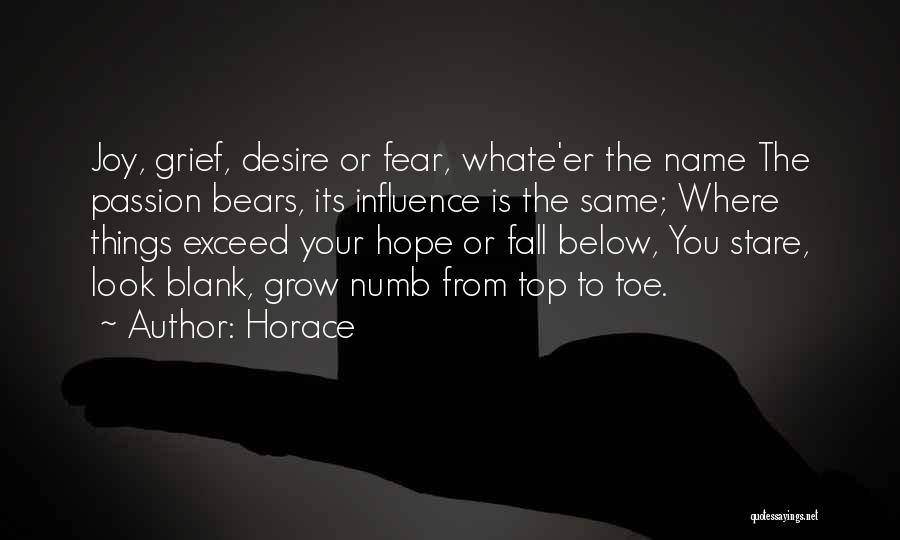 Horace Quotes: Joy, Grief, Desire Or Fear, Whate'er The Name The Passion Bears, Its Influence Is The Same; Where Things Exceed Your