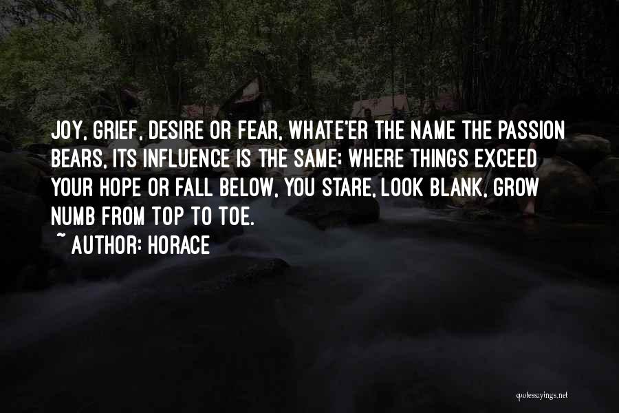 Horace Quotes: Joy, Grief, Desire Or Fear, Whate'er The Name The Passion Bears, Its Influence Is The Same; Where Things Exceed Your