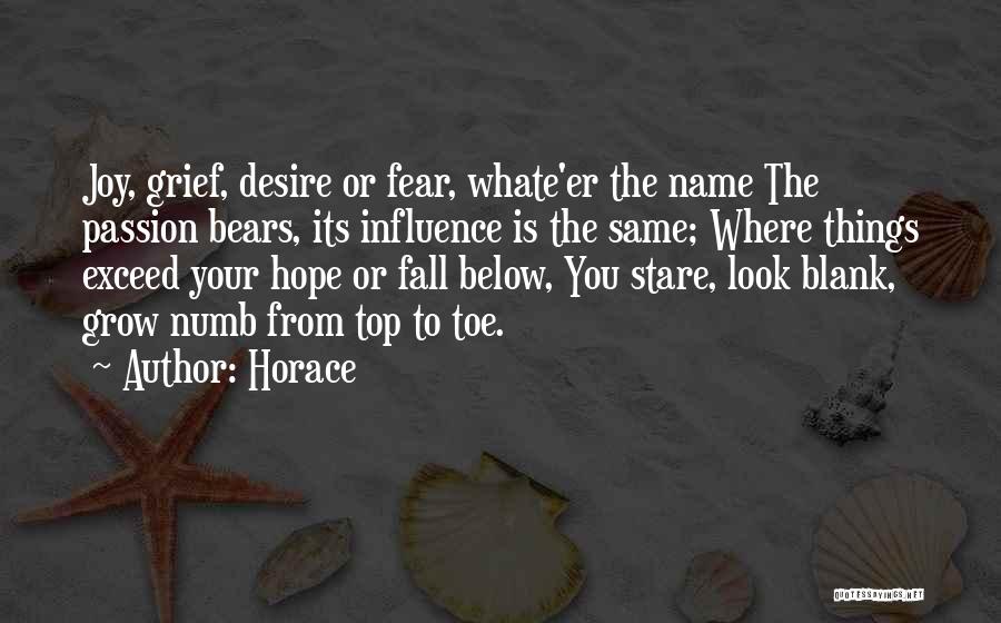 Horace Quotes: Joy, Grief, Desire Or Fear, Whate'er The Name The Passion Bears, Its Influence Is The Same; Where Things Exceed Your