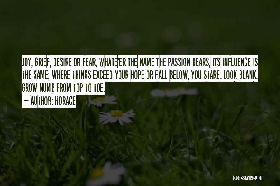 Horace Quotes: Joy, Grief, Desire Or Fear, Whate'er The Name The Passion Bears, Its Influence Is The Same; Where Things Exceed Your