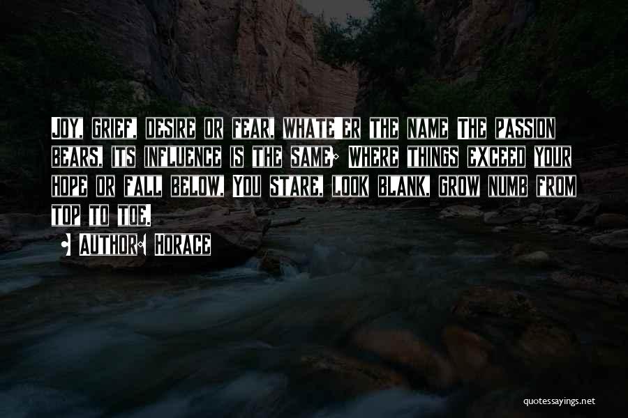 Horace Quotes: Joy, Grief, Desire Or Fear, Whate'er The Name The Passion Bears, Its Influence Is The Same; Where Things Exceed Your