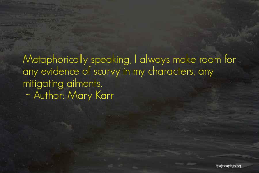 Mary Karr Quotes: Metaphorically Speaking, I Always Make Room For Any Evidence Of Scurvy In My Characters, Any Mitigating Ailments.