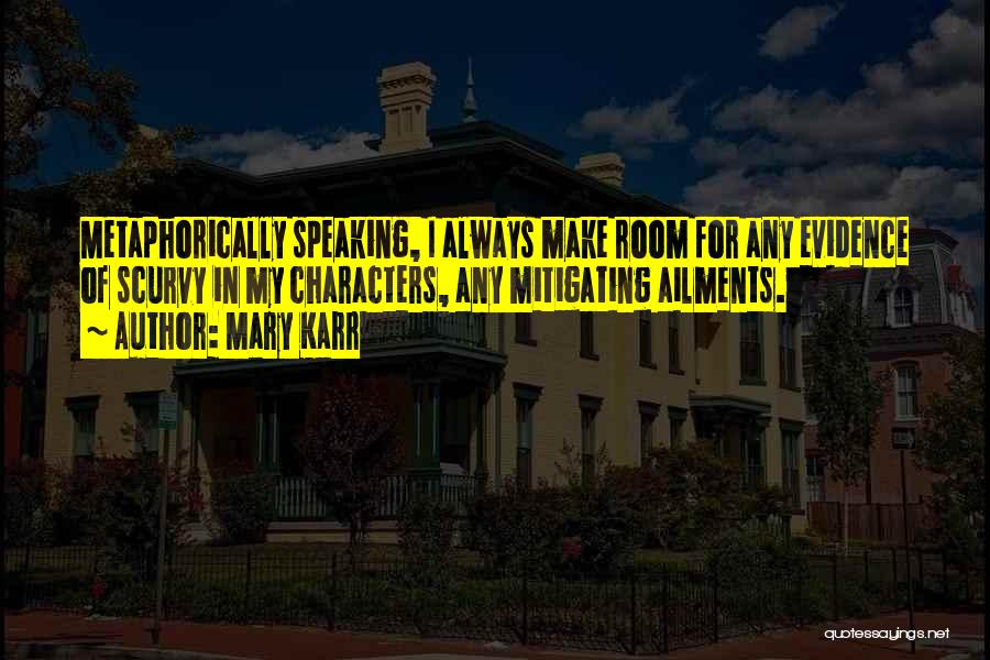 Mary Karr Quotes: Metaphorically Speaking, I Always Make Room For Any Evidence Of Scurvy In My Characters, Any Mitigating Ailments.