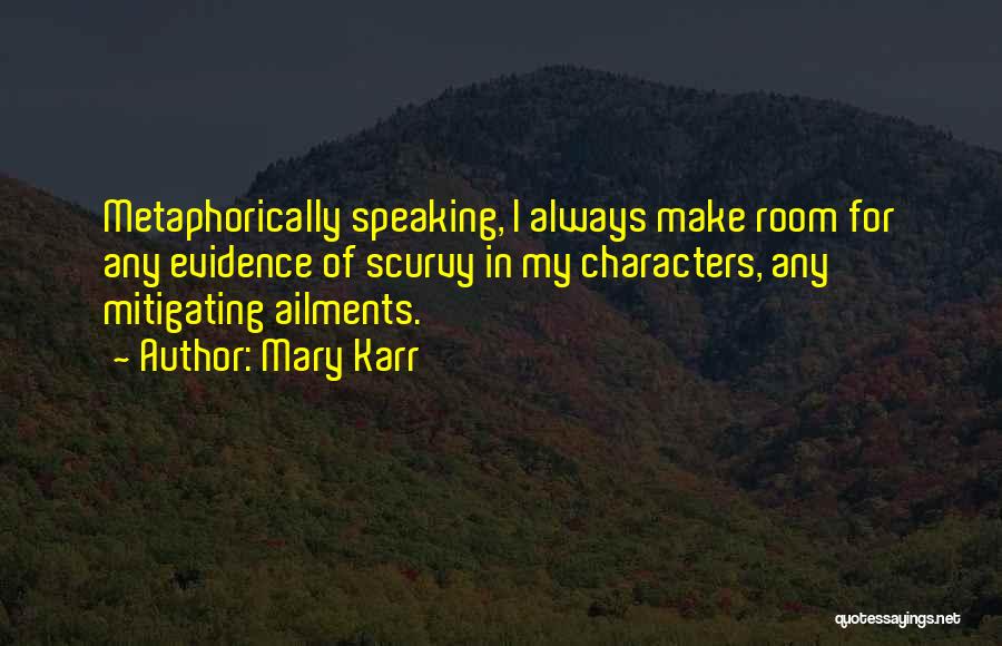 Mary Karr Quotes: Metaphorically Speaking, I Always Make Room For Any Evidence Of Scurvy In My Characters, Any Mitigating Ailments.