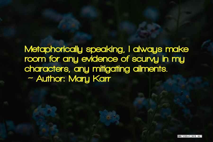 Mary Karr Quotes: Metaphorically Speaking, I Always Make Room For Any Evidence Of Scurvy In My Characters, Any Mitigating Ailments.
