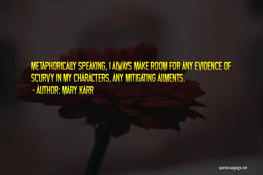 Mary Karr Quotes: Metaphorically Speaking, I Always Make Room For Any Evidence Of Scurvy In My Characters, Any Mitigating Ailments.