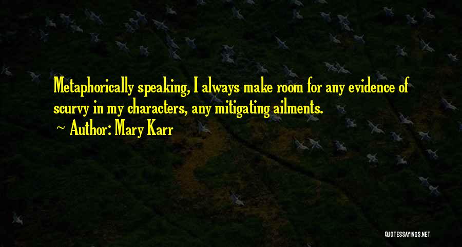 Mary Karr Quotes: Metaphorically Speaking, I Always Make Room For Any Evidence Of Scurvy In My Characters, Any Mitigating Ailments.