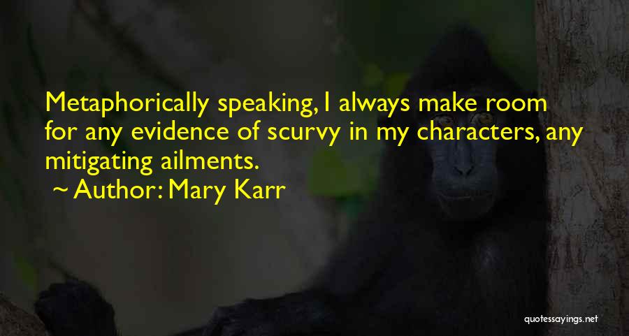 Mary Karr Quotes: Metaphorically Speaking, I Always Make Room For Any Evidence Of Scurvy In My Characters, Any Mitigating Ailments.