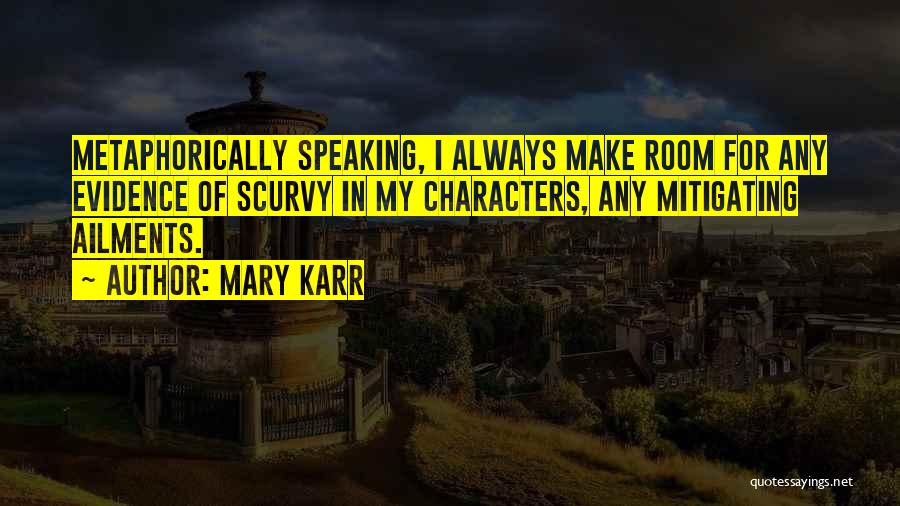 Mary Karr Quotes: Metaphorically Speaking, I Always Make Room For Any Evidence Of Scurvy In My Characters, Any Mitigating Ailments.