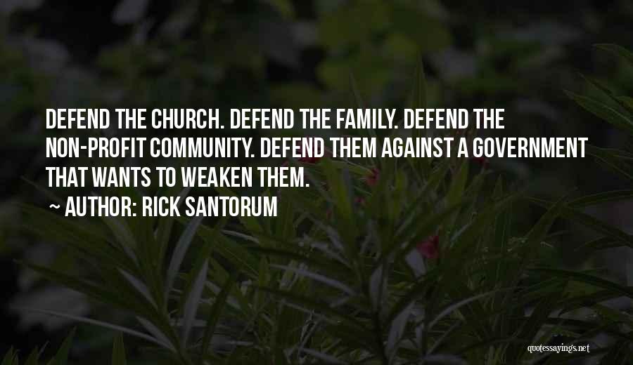 Rick Santorum Quotes: Defend The Church. Defend The Family. Defend The Non-profit Community. Defend Them Against A Government That Wants To Weaken Them.