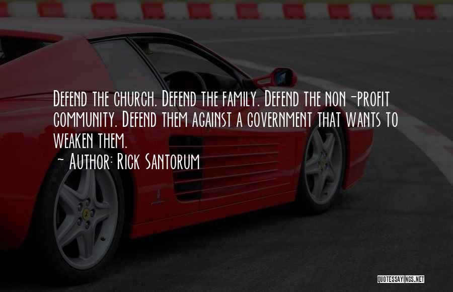 Rick Santorum Quotes: Defend The Church. Defend The Family. Defend The Non-profit Community. Defend Them Against A Government That Wants To Weaken Them.
