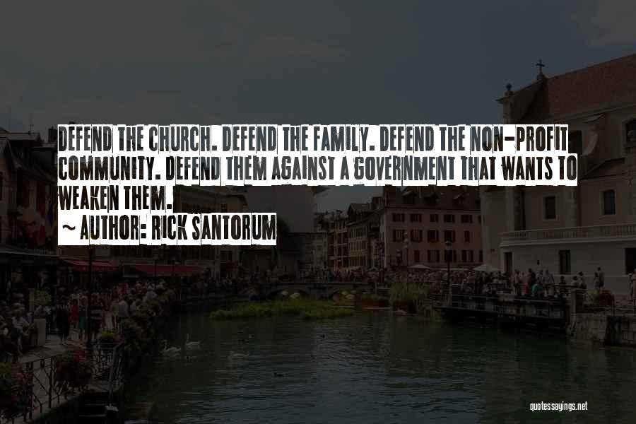Rick Santorum Quotes: Defend The Church. Defend The Family. Defend The Non-profit Community. Defend Them Against A Government That Wants To Weaken Them.