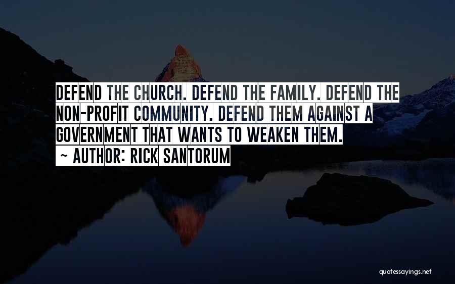 Rick Santorum Quotes: Defend The Church. Defend The Family. Defend The Non-profit Community. Defend Them Against A Government That Wants To Weaken Them.
