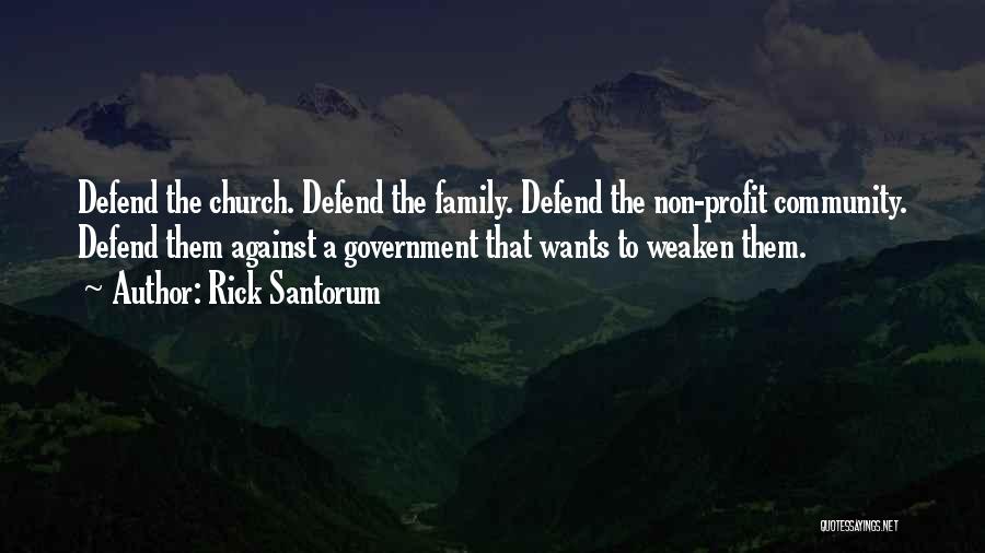 Rick Santorum Quotes: Defend The Church. Defend The Family. Defend The Non-profit Community. Defend Them Against A Government That Wants To Weaken Them.