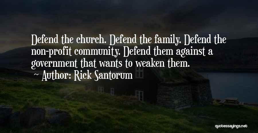 Rick Santorum Quotes: Defend The Church. Defend The Family. Defend The Non-profit Community. Defend Them Against A Government That Wants To Weaken Them.